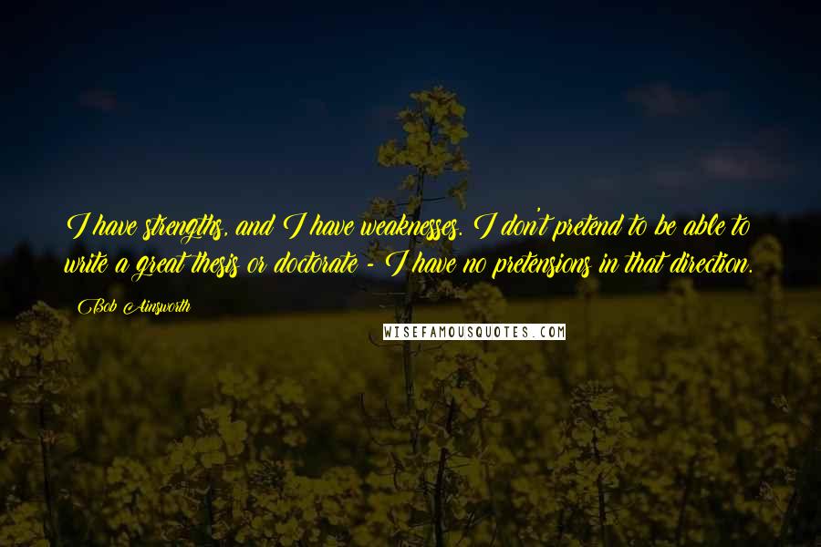 Bob Ainsworth Quotes: I have strengths, and I have weaknesses. I don't pretend to be able to write a great thesis or doctorate - I have no pretensions in that direction.