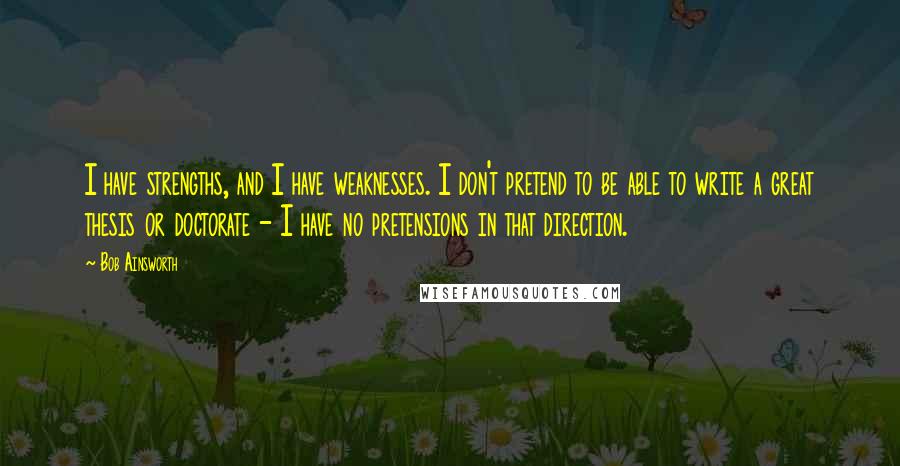 Bob Ainsworth Quotes: I have strengths, and I have weaknesses. I don't pretend to be able to write a great thesis or doctorate - I have no pretensions in that direction.