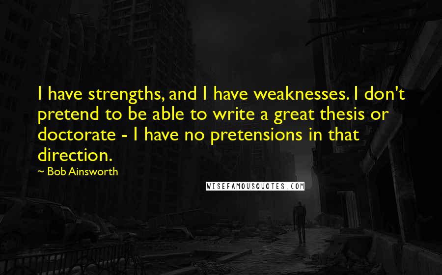 Bob Ainsworth Quotes: I have strengths, and I have weaknesses. I don't pretend to be able to write a great thesis or doctorate - I have no pretensions in that direction.