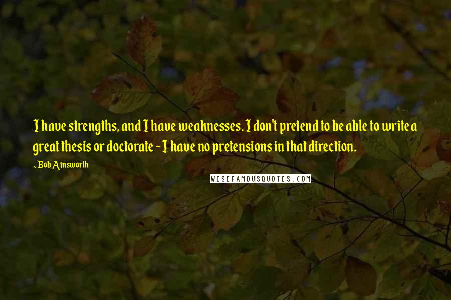 Bob Ainsworth Quotes: I have strengths, and I have weaknesses. I don't pretend to be able to write a great thesis or doctorate - I have no pretensions in that direction.