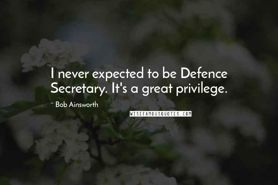 Bob Ainsworth Quotes: I never expected to be Defence Secretary. It's a great privilege.