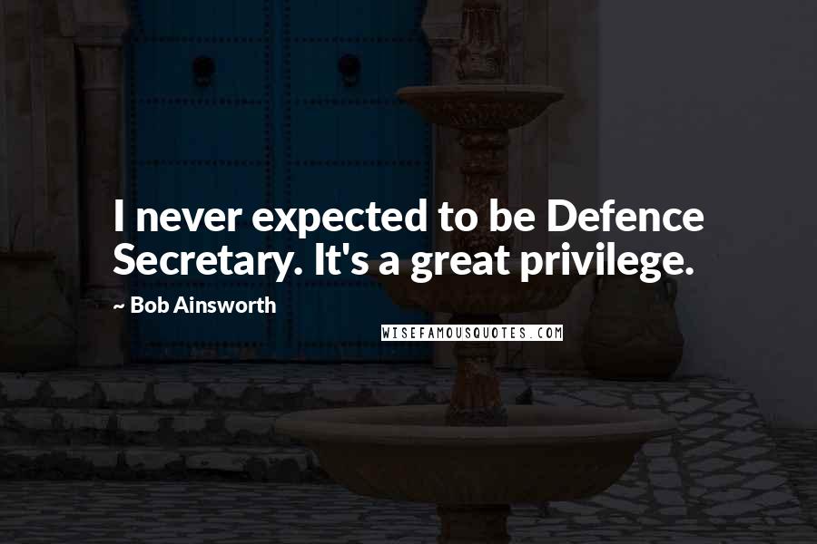 Bob Ainsworth Quotes: I never expected to be Defence Secretary. It's a great privilege.