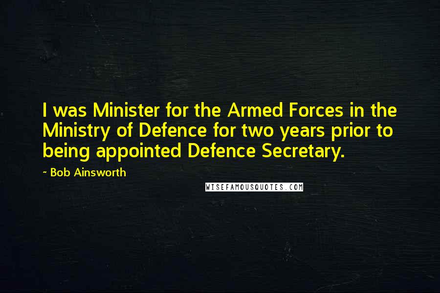 Bob Ainsworth Quotes: I was Minister for the Armed Forces in the Ministry of Defence for two years prior to being appointed Defence Secretary.