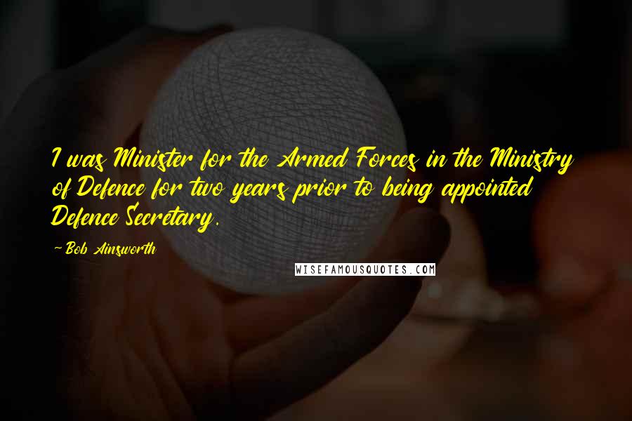 Bob Ainsworth Quotes: I was Minister for the Armed Forces in the Ministry of Defence for two years prior to being appointed Defence Secretary.