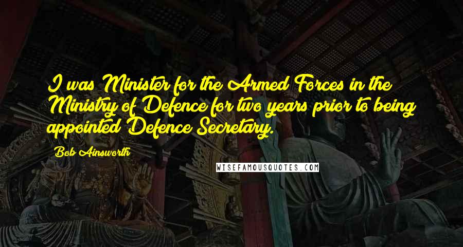 Bob Ainsworth Quotes: I was Minister for the Armed Forces in the Ministry of Defence for two years prior to being appointed Defence Secretary.