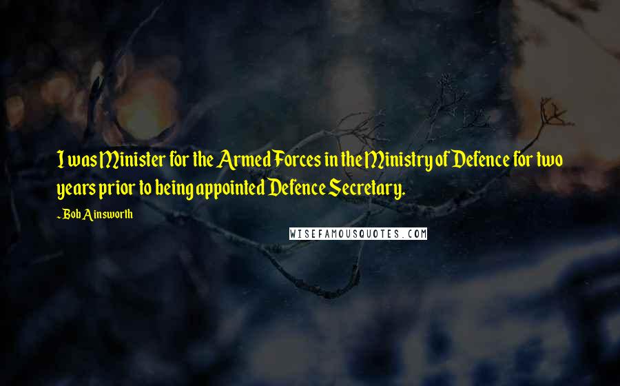 Bob Ainsworth Quotes: I was Minister for the Armed Forces in the Ministry of Defence for two years prior to being appointed Defence Secretary.