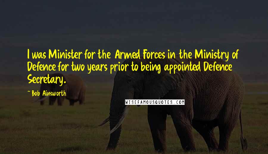 Bob Ainsworth Quotes: I was Minister for the Armed Forces in the Ministry of Defence for two years prior to being appointed Defence Secretary.