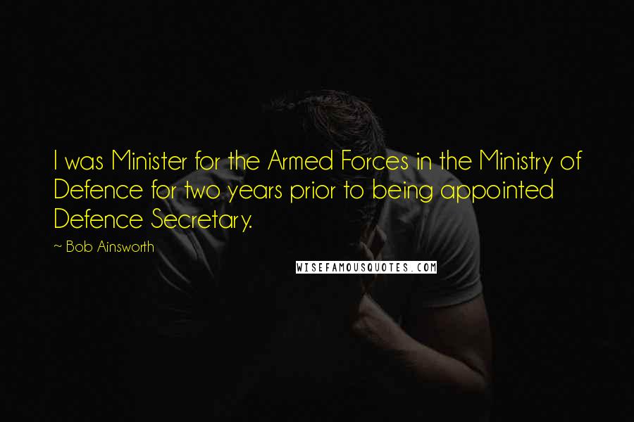 Bob Ainsworth Quotes: I was Minister for the Armed Forces in the Ministry of Defence for two years prior to being appointed Defence Secretary.