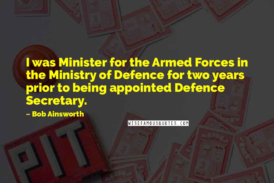 Bob Ainsworth Quotes: I was Minister for the Armed Forces in the Ministry of Defence for two years prior to being appointed Defence Secretary.