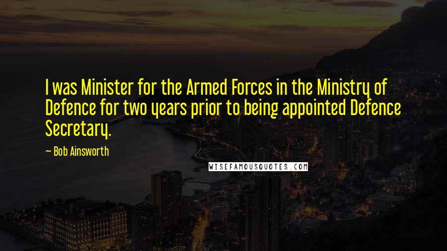 Bob Ainsworth Quotes: I was Minister for the Armed Forces in the Ministry of Defence for two years prior to being appointed Defence Secretary.