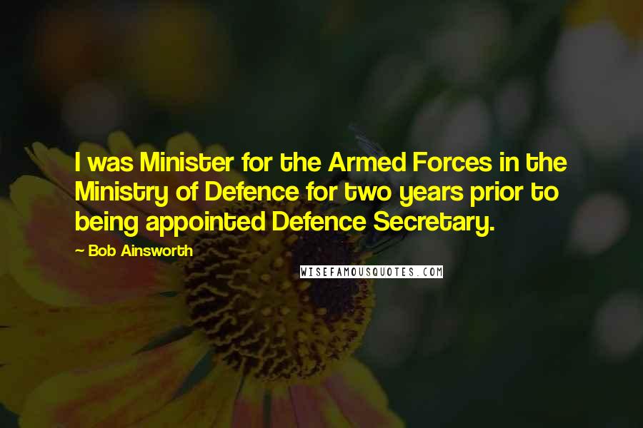 Bob Ainsworth Quotes: I was Minister for the Armed Forces in the Ministry of Defence for two years prior to being appointed Defence Secretary.