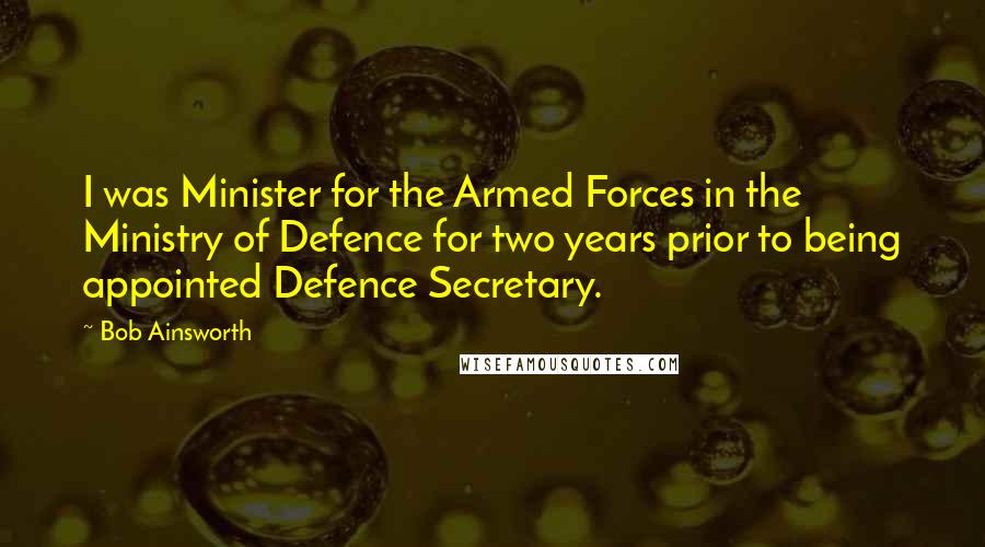 Bob Ainsworth Quotes: I was Minister for the Armed Forces in the Ministry of Defence for two years prior to being appointed Defence Secretary.