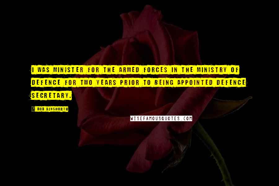 Bob Ainsworth Quotes: I was Minister for the Armed Forces in the Ministry of Defence for two years prior to being appointed Defence Secretary.