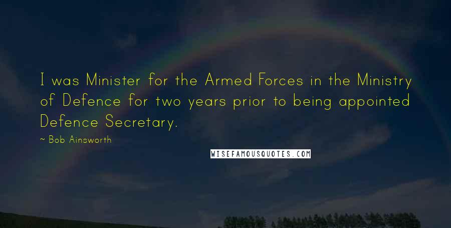 Bob Ainsworth Quotes: I was Minister for the Armed Forces in the Ministry of Defence for two years prior to being appointed Defence Secretary.