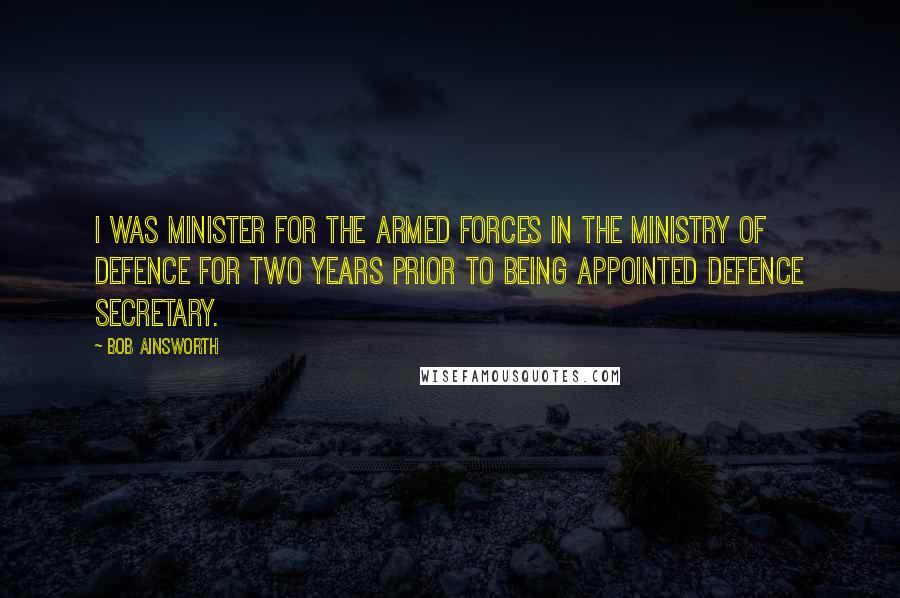 Bob Ainsworth Quotes: I was Minister for the Armed Forces in the Ministry of Defence for two years prior to being appointed Defence Secretary.