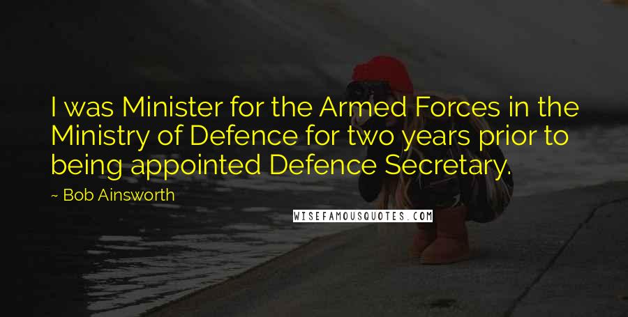 Bob Ainsworth Quotes: I was Minister for the Armed Forces in the Ministry of Defence for two years prior to being appointed Defence Secretary.