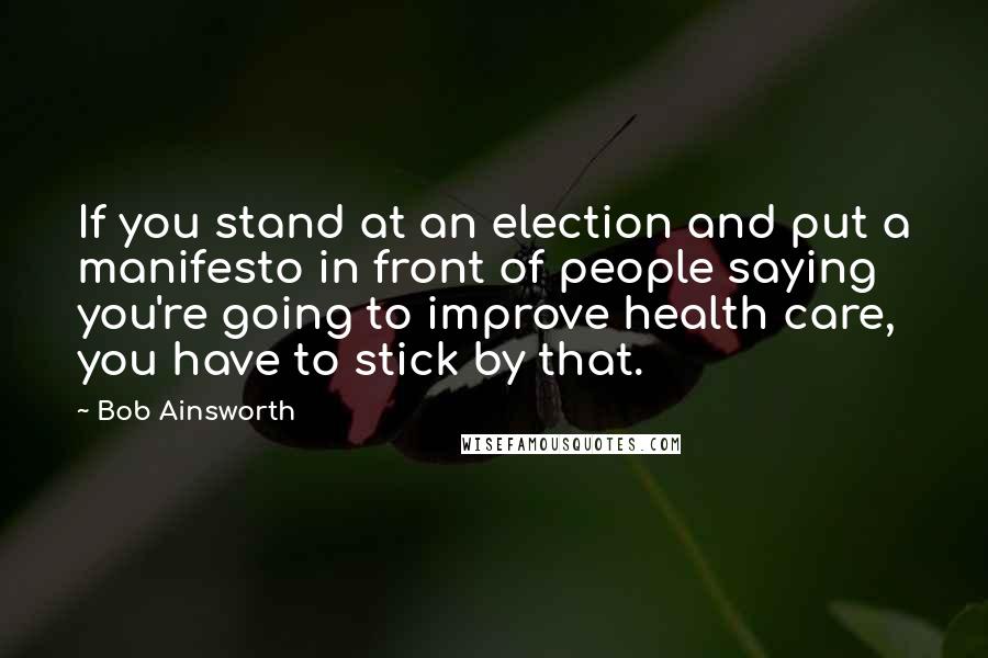 Bob Ainsworth Quotes: If you stand at an election and put a manifesto in front of people saying you're going to improve health care, you have to stick by that.