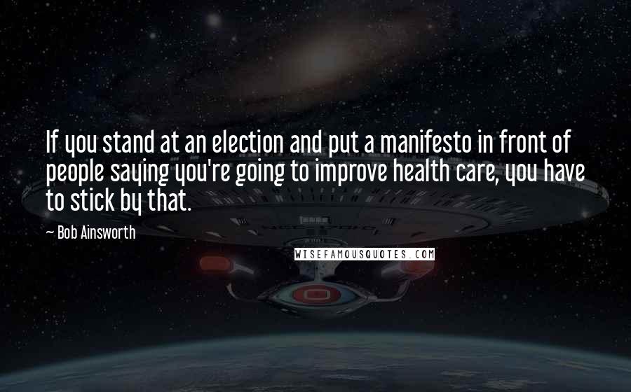 Bob Ainsworth Quotes: If you stand at an election and put a manifesto in front of people saying you're going to improve health care, you have to stick by that.