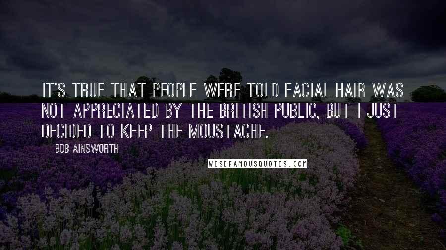 Bob Ainsworth Quotes: It's true that people were told facial hair was not appreciated by the British public, but I just decided to keep the moustache.