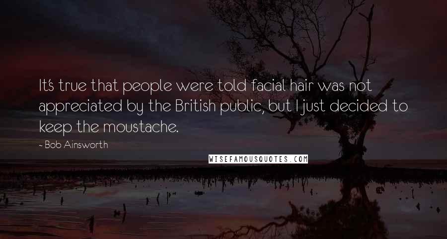 Bob Ainsworth Quotes: It's true that people were told facial hair was not appreciated by the British public, but I just decided to keep the moustache.