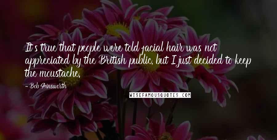 Bob Ainsworth Quotes: It's true that people were told facial hair was not appreciated by the British public, but I just decided to keep the moustache.