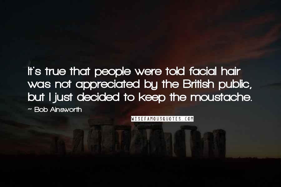 Bob Ainsworth Quotes: It's true that people were told facial hair was not appreciated by the British public, but I just decided to keep the moustache.