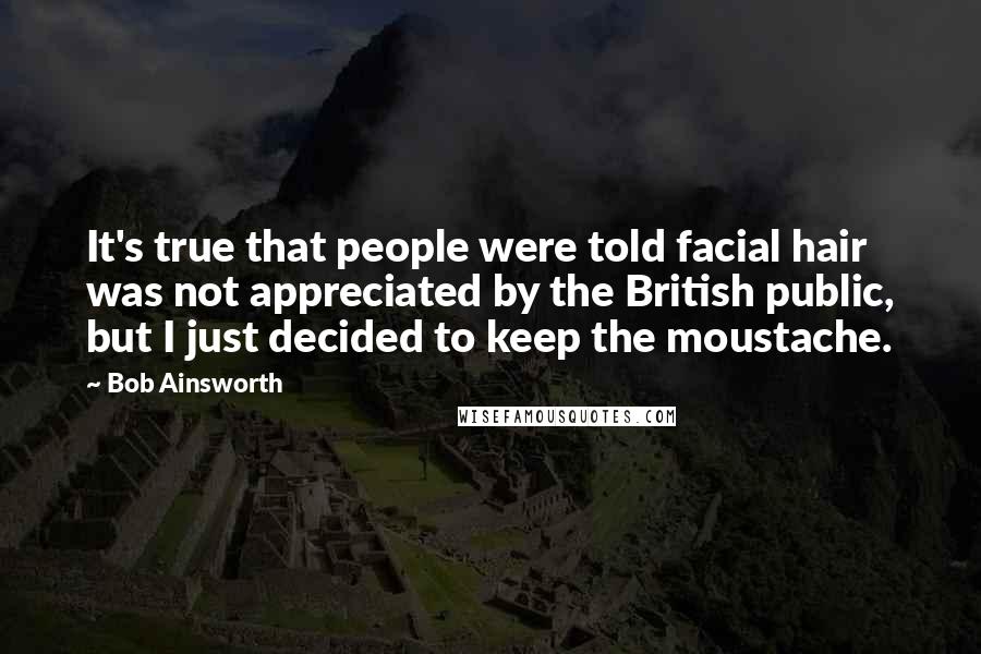 Bob Ainsworth Quotes: It's true that people were told facial hair was not appreciated by the British public, but I just decided to keep the moustache.