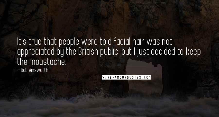 Bob Ainsworth Quotes: It's true that people were told facial hair was not appreciated by the British public, but I just decided to keep the moustache.