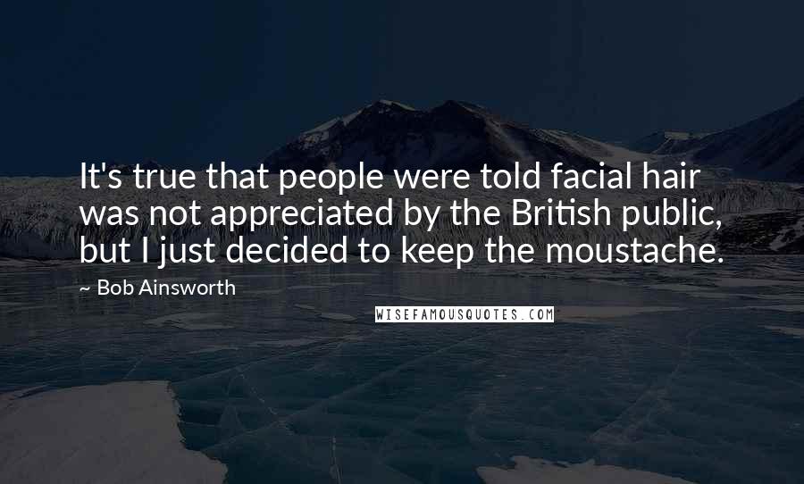 Bob Ainsworth Quotes: It's true that people were told facial hair was not appreciated by the British public, but I just decided to keep the moustache.