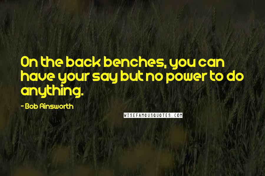 Bob Ainsworth Quotes: On the back benches, you can have your say but no power to do anything.