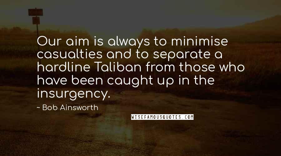 Bob Ainsworth Quotes: Our aim is always to minimise casualties and to separate a hardline Taliban from those who have been caught up in the insurgency.