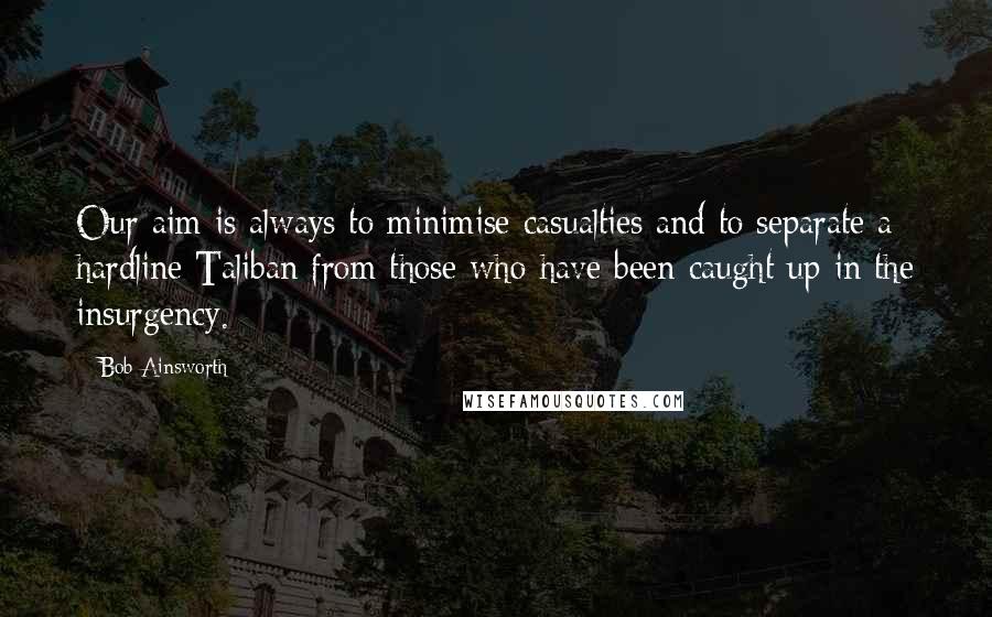Bob Ainsworth Quotes: Our aim is always to minimise casualties and to separate a hardline Taliban from those who have been caught up in the insurgency.