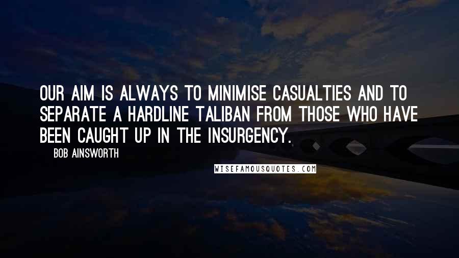 Bob Ainsworth Quotes: Our aim is always to minimise casualties and to separate a hardline Taliban from those who have been caught up in the insurgency.