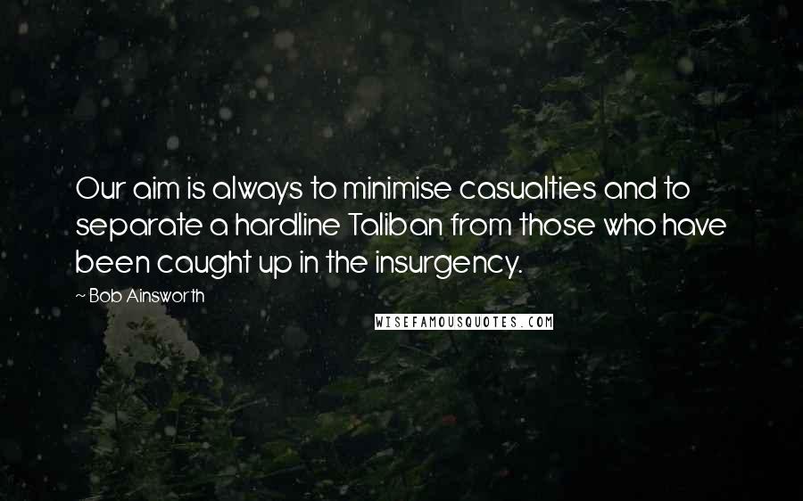 Bob Ainsworth Quotes: Our aim is always to minimise casualties and to separate a hardline Taliban from those who have been caught up in the insurgency.
