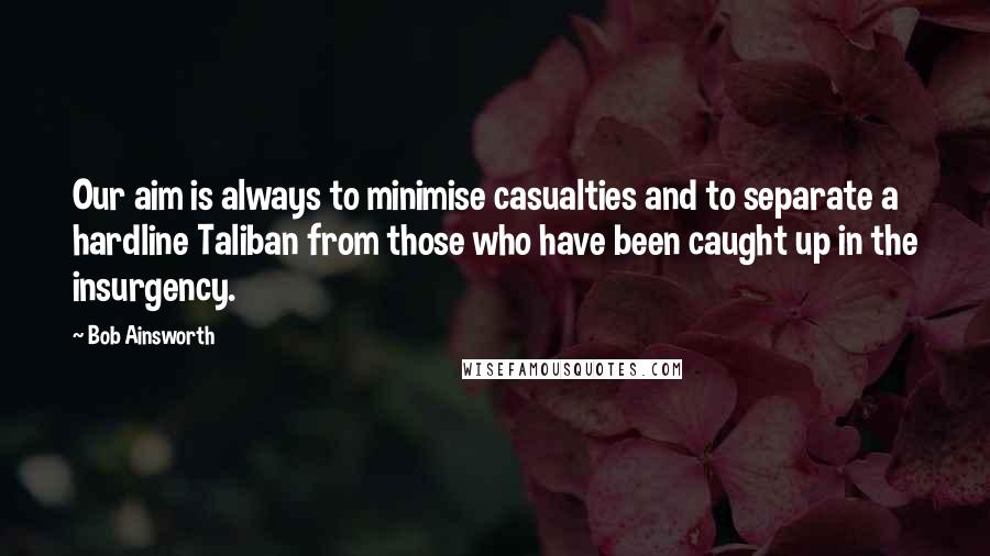 Bob Ainsworth Quotes: Our aim is always to minimise casualties and to separate a hardline Taliban from those who have been caught up in the insurgency.