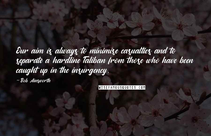 Bob Ainsworth Quotes: Our aim is always to minimise casualties and to separate a hardline Taliban from those who have been caught up in the insurgency.