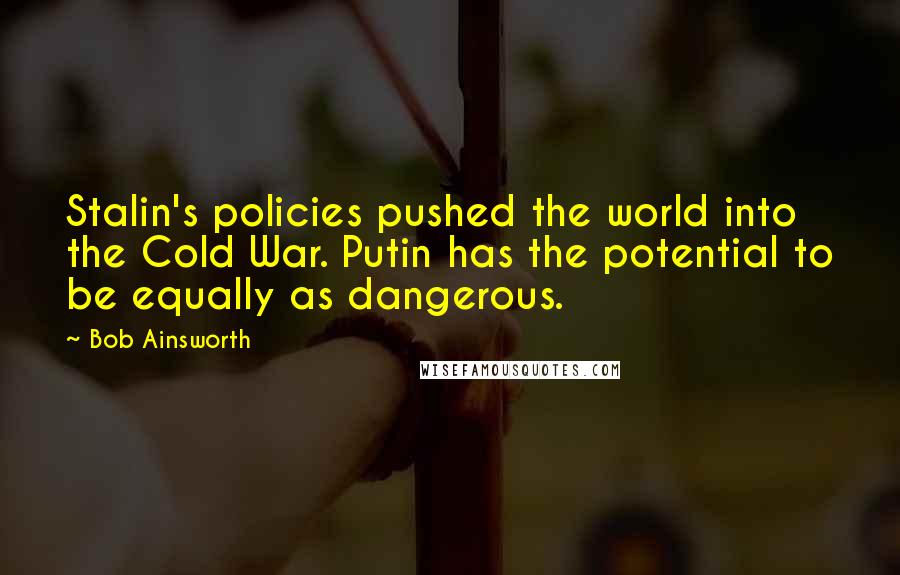 Bob Ainsworth Quotes: Stalin's policies pushed the world into the Cold War. Putin has the potential to be equally as dangerous.