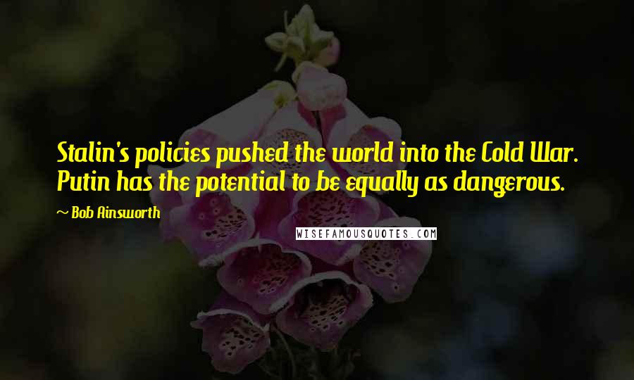 Bob Ainsworth Quotes: Stalin's policies pushed the world into the Cold War. Putin has the potential to be equally as dangerous.