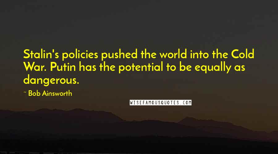 Bob Ainsworth Quotes: Stalin's policies pushed the world into the Cold War. Putin has the potential to be equally as dangerous.