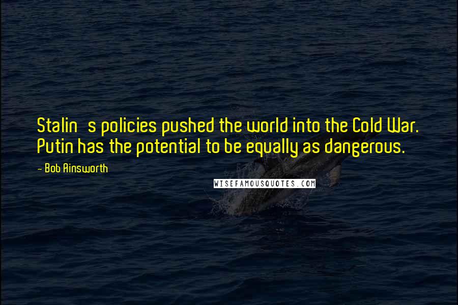 Bob Ainsworth Quotes: Stalin's policies pushed the world into the Cold War. Putin has the potential to be equally as dangerous.