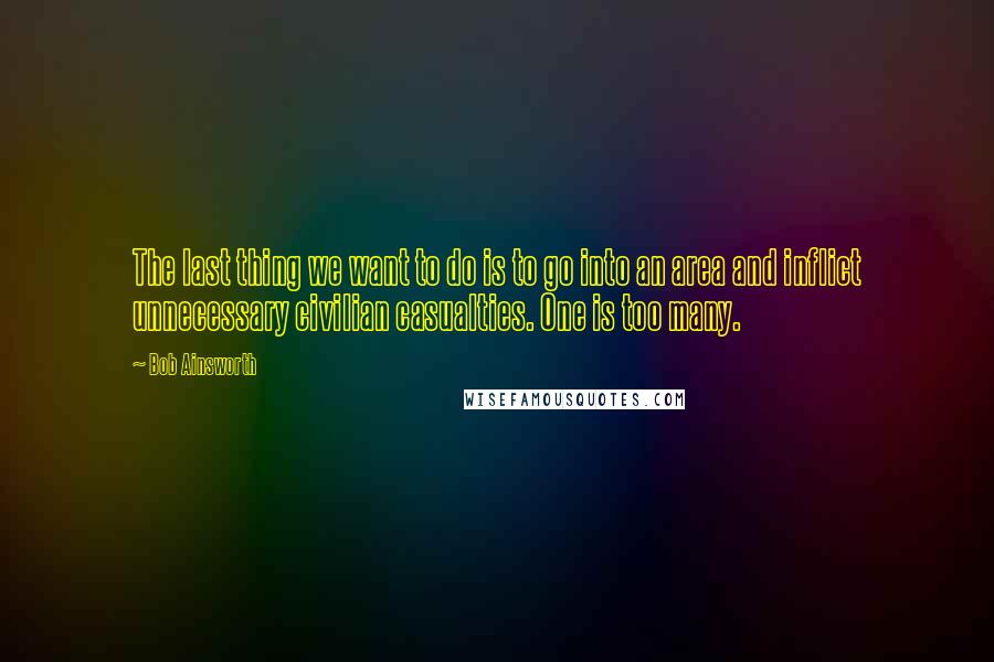 Bob Ainsworth Quotes: The last thing we want to do is to go into an area and inflict unnecessary civilian casualties. One is too many.