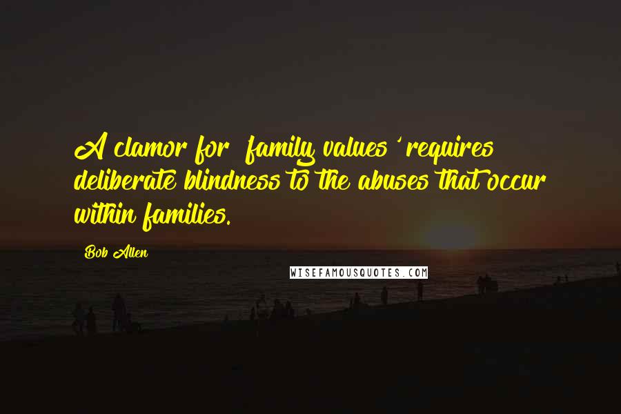 Bob Allen Quotes: A clamor for 'family values' requires deliberate blindness to the abuses that occur within families.