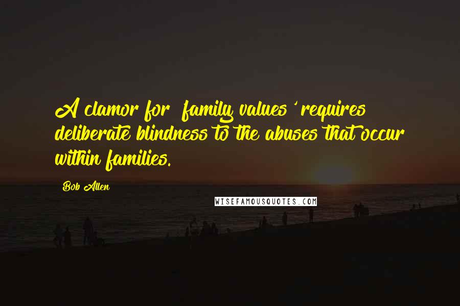 Bob Allen Quotes: A clamor for 'family values' requires deliberate blindness to the abuses that occur within families.