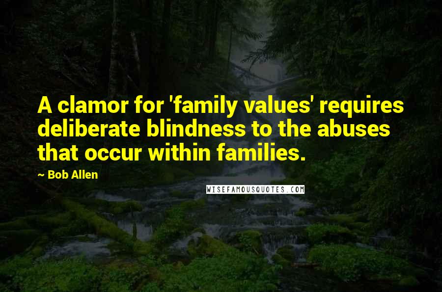 Bob Allen Quotes: A clamor for 'family values' requires deliberate blindness to the abuses that occur within families.