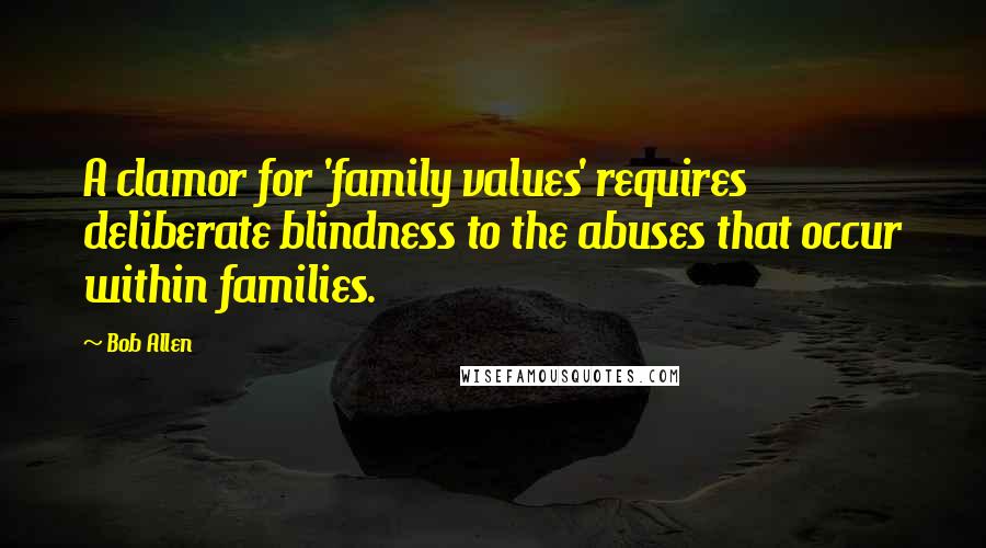 Bob Allen Quotes: A clamor for 'family values' requires deliberate blindness to the abuses that occur within families.