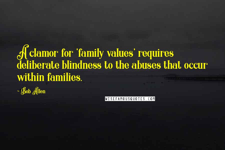 Bob Allen Quotes: A clamor for 'family values' requires deliberate blindness to the abuses that occur within families.