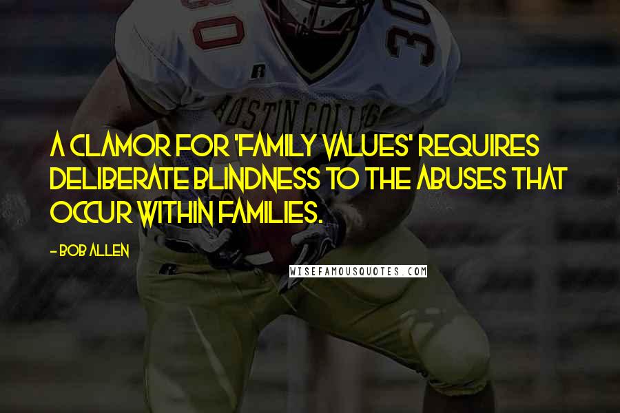 Bob Allen Quotes: A clamor for 'family values' requires deliberate blindness to the abuses that occur within families.