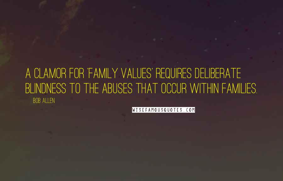 Bob Allen Quotes: A clamor for 'family values' requires deliberate blindness to the abuses that occur within families.