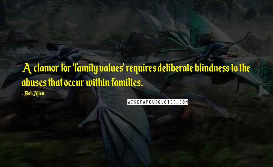 Bob Allen Quotes: A clamor for 'family values' requires deliberate blindness to the abuses that occur within families.