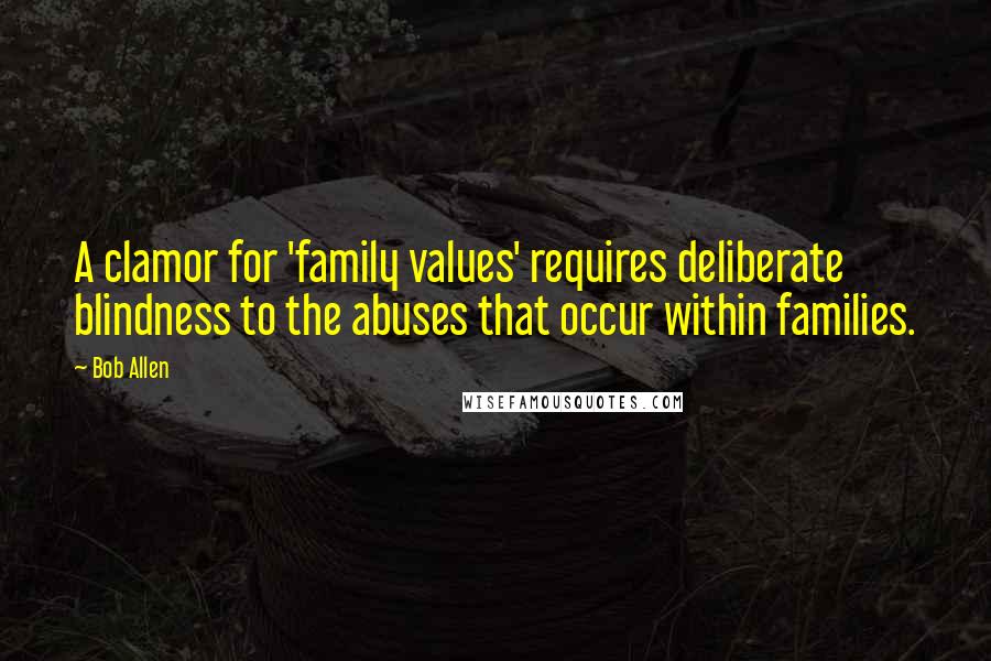 Bob Allen Quotes: A clamor for 'family values' requires deliberate blindness to the abuses that occur within families.